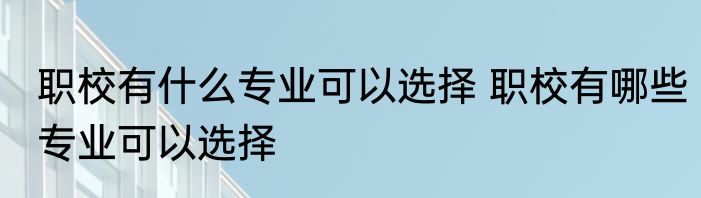 职校有什么专业可以选择 职校有哪些专业可以选择
