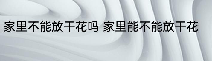 家里不能放干花吗 家里能不能放干花
