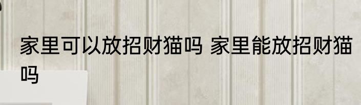 家里可以放招财猫吗 家里能放招财猫吗