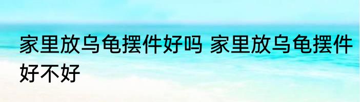 家里放乌龟摆件好吗 家里放乌龟摆件好不好