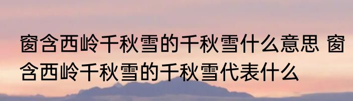 窗含西岭千秋雪的千秋雪什么意思 窗含西岭千秋雪的千秋雪代表什么