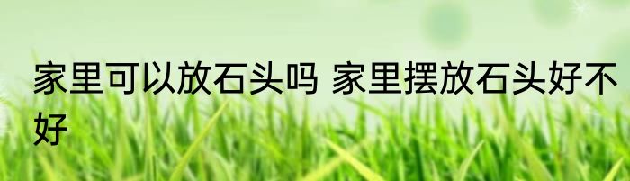 家里可以放石头吗 家里摆放石头好不好
