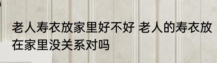 老人寿衣放家里好不好 老人的寿衣放在家里没关系对吗