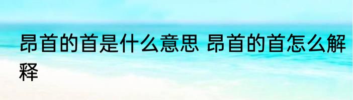 昂首的首是什么意思 昂首的首怎么解释