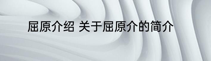 屈原介绍 关于屈原介的简介