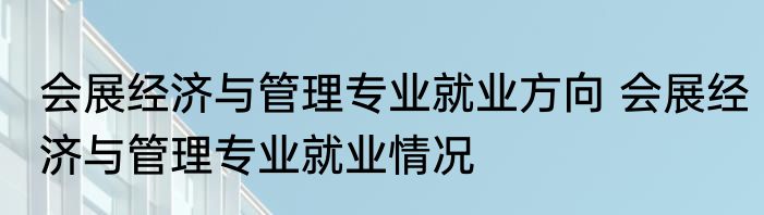 会展经济与管理专业就业方向 会展经济与管理专业就业情况
