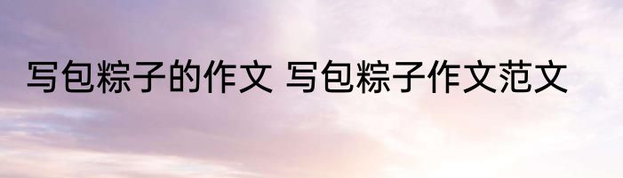 写包粽子的作文 写包粽子作文范文
