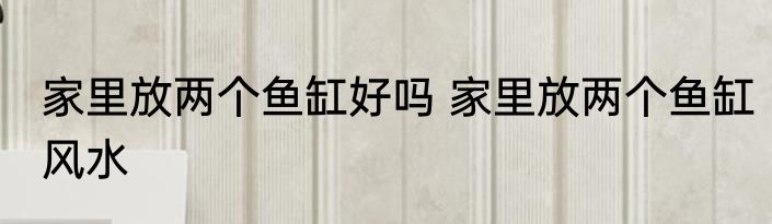 家里放两个鱼缸好吗 家里放两个鱼缸风水