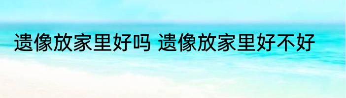 遗像放家里好吗 遗像放家里好不好