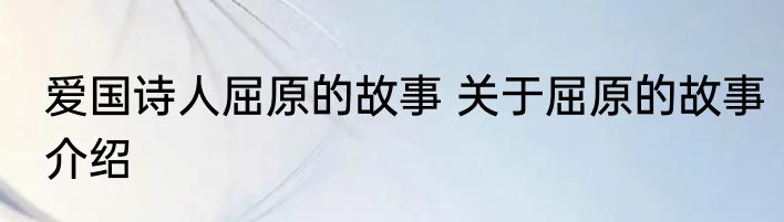 爱国诗人屈原的故事 关于屈原的故事介绍