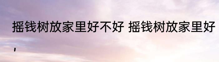 摇钱树放家里好不好 摇钱树放家里好，