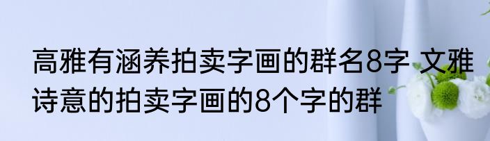 高雅有涵养拍卖字画的群名8字 文雅诗意的拍卖字画的8个字的群