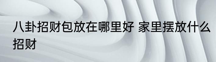 八卦招财包放在哪里好 家里摆放什么招财