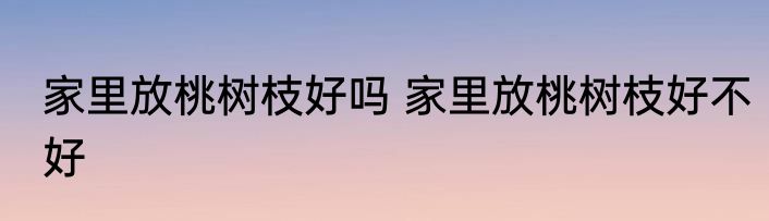 家里放桃树枝好吗 家里放桃树枝好不好