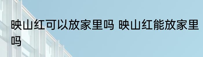 映山红可以放家里吗 映山红能放家里吗