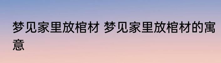 梦见家里放棺材 梦见家里放棺材的寓意