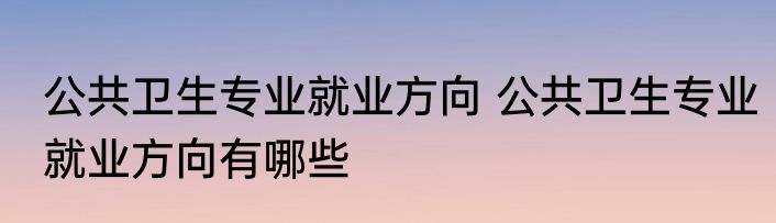 公共卫生专业就业方向 公共卫生专业就业方向有哪些