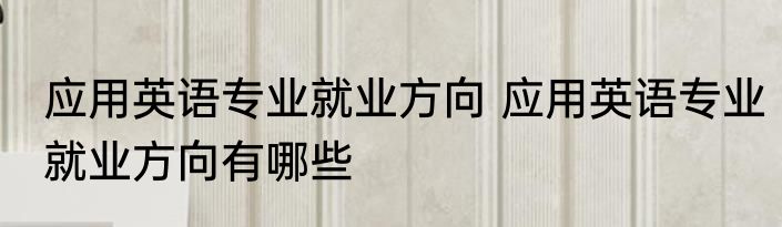 应用英语专业就业方向 应用英语专业就业方向有哪些