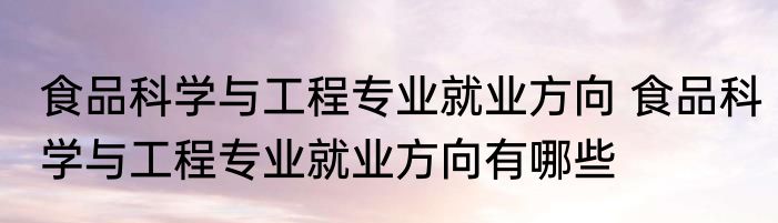 食品科学与工程专业就业方向 食品科学与工程专业就业方向有哪些