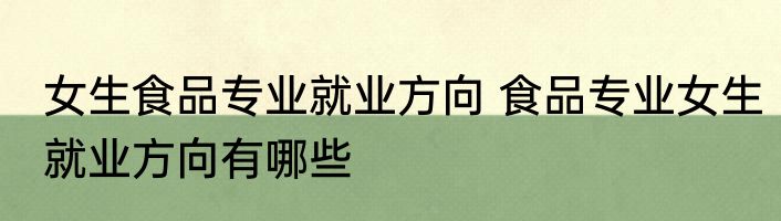 女生食品专业就业方向 食品专业女生就业方向有哪些
