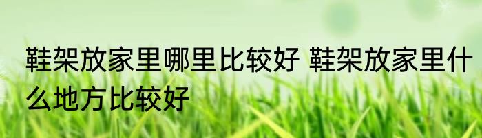 鞋架放家里哪里比较好 鞋架放家里什么地方比较好