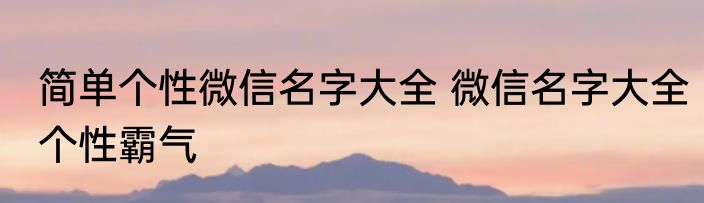 简单个性微信名字大全 微信名字大全个性霸气