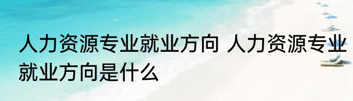 人力资源专业就业方向 人力资源专业就业方向是什么