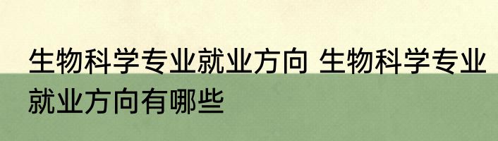 生物科学专业就业方向 生物科学专业就业方向有哪些