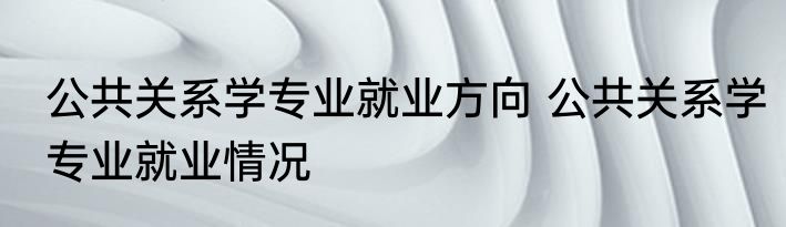 公共关系学专业就业方向 公共关系学专业就业情况