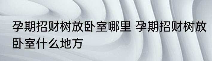 孕期招财树放卧室哪里 孕期招财树放卧室什么地方