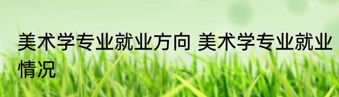 美术学专业就业方向 美术学专业就业情况