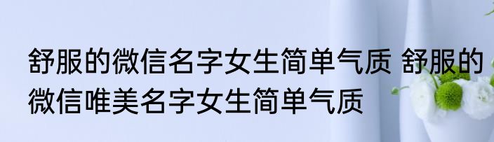 舒服的微信名字女生简单气质 舒服的微信唯美名字女生简单气质