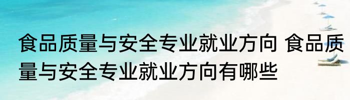 食品质量与安全专业就业方向 食品质量与安全专业就业方向有哪些