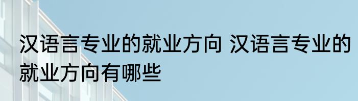 汉语言专业的就业方向 汉语言专业的就业方向有哪些