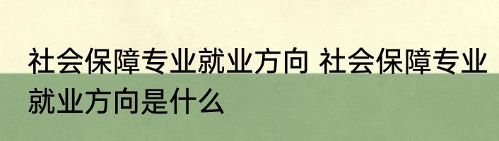 社会保障专业就业方向 社会保障专业就业方向是什么