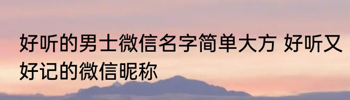 好听的男士微信名字简单大方 好听又好记的微信昵称