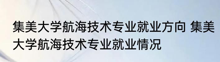 集美大学航海技术专业就业方向 集美大学航海技术专业就业情况