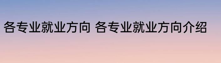 各专业就业方向 各专业就业方向介绍