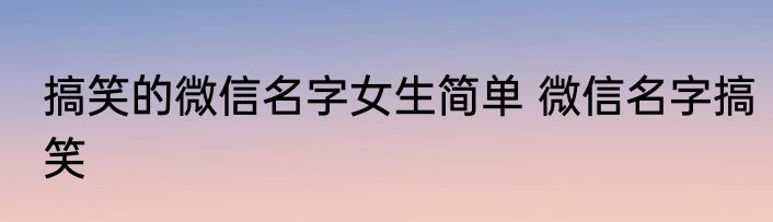 搞笑的微信名字女生简单 微信名字搞笑