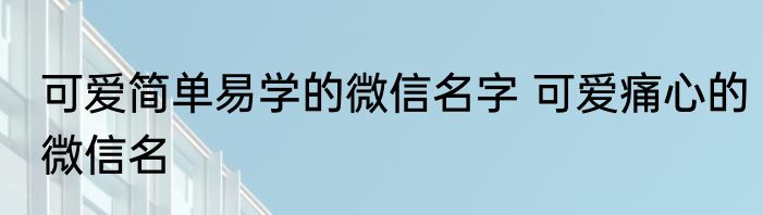 可爱简单易学的微信名字 可爱痛心的微信名