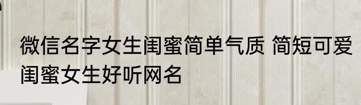 微信名字女生闺蜜简单气质 简短可爱闺蜜女生好听网名