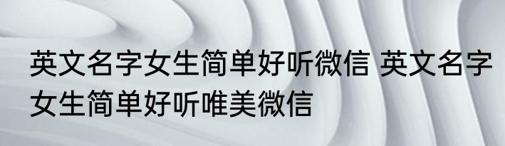 英文名字女生简单好听微信 英文名字女生简单好听唯美微信