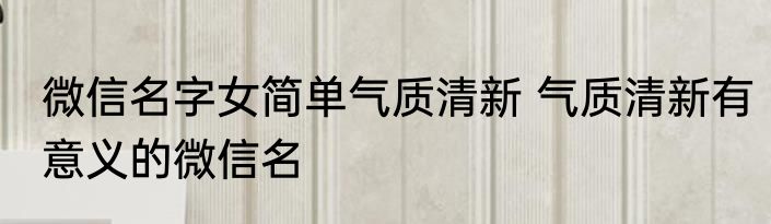 微信名字女简单气质清新 气质清新有意义的微信名