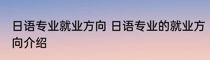 日语专业就业方向 日语专业的就业方向介绍