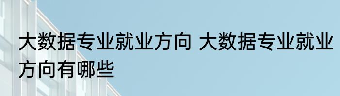 大数据专业就业方向 大数据专业就业方向有哪些