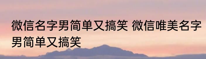 微信名字男简单又搞笑 微信唯美名字男简单又搞笑