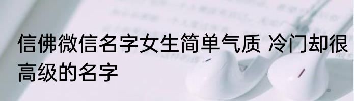 信佛微信名字女生简单气质 冷门却很高级的名字