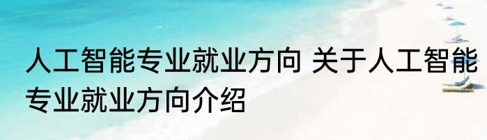 人工智能专业就业方向 关于人工智能专业就业方向介绍
