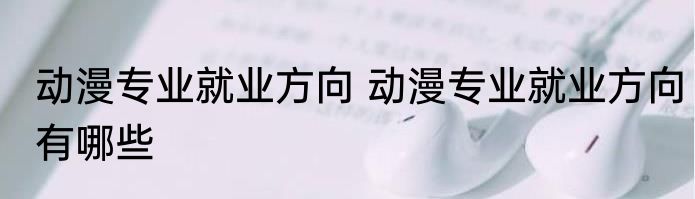 动漫专业就业方向 动漫专业就业方向有哪些