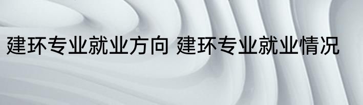 建环专业就业方向 建环专业就业情况